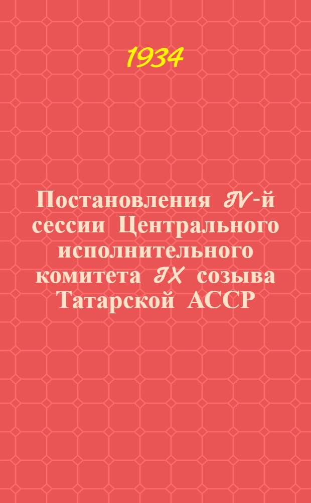 Постановления IV-й сессии Центрального исполнительного комитета IX созыва Татарской АССР. (15-19 марта 1934 г.)