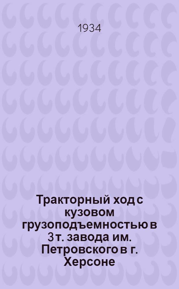 ... Тракторный ход с кузовом грузоподъемностью в 3 т. завода им. Петровского в г. Херсоне : Руководство по сборке, уходу и применению