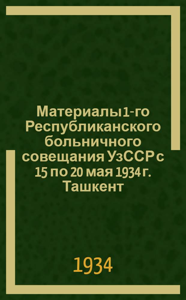 Материалы 1-го Республиканского больничного совещания УзССР с 15 по 20 мая 1934 г. Ташкент