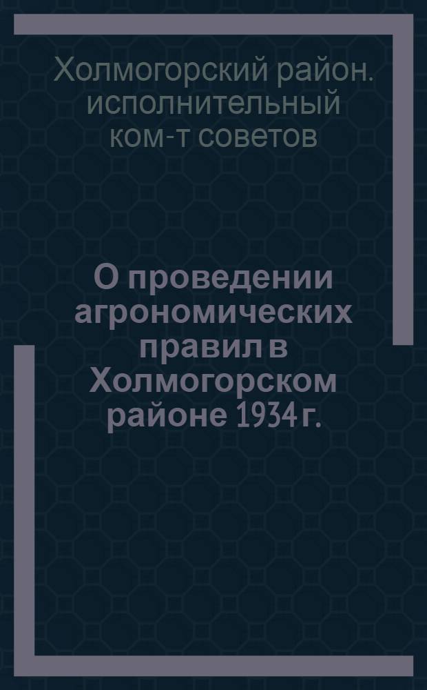 О проведении агрономических правил в Холмогорском районе 1934 г. : Обязательное постановление президиума Холмогорского райисполкома от 18 мая 1934 г