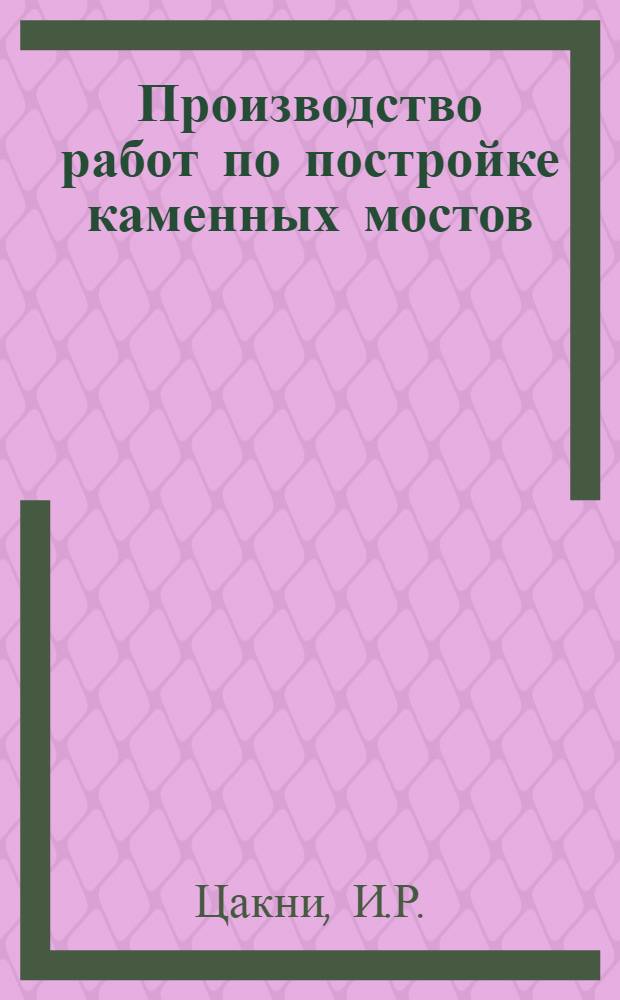 ... Производство работ по постройке каменных мостов : Работа выполнена науч. сотрудником Башцис инж. И. Р. Цакни