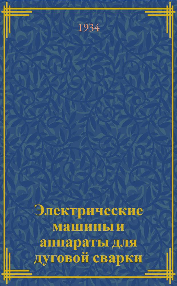 ... Электрические машины и аппараты для дуговой сварки : Практич. руководство по изуч. принципов работы, установке, уходу и ремонту