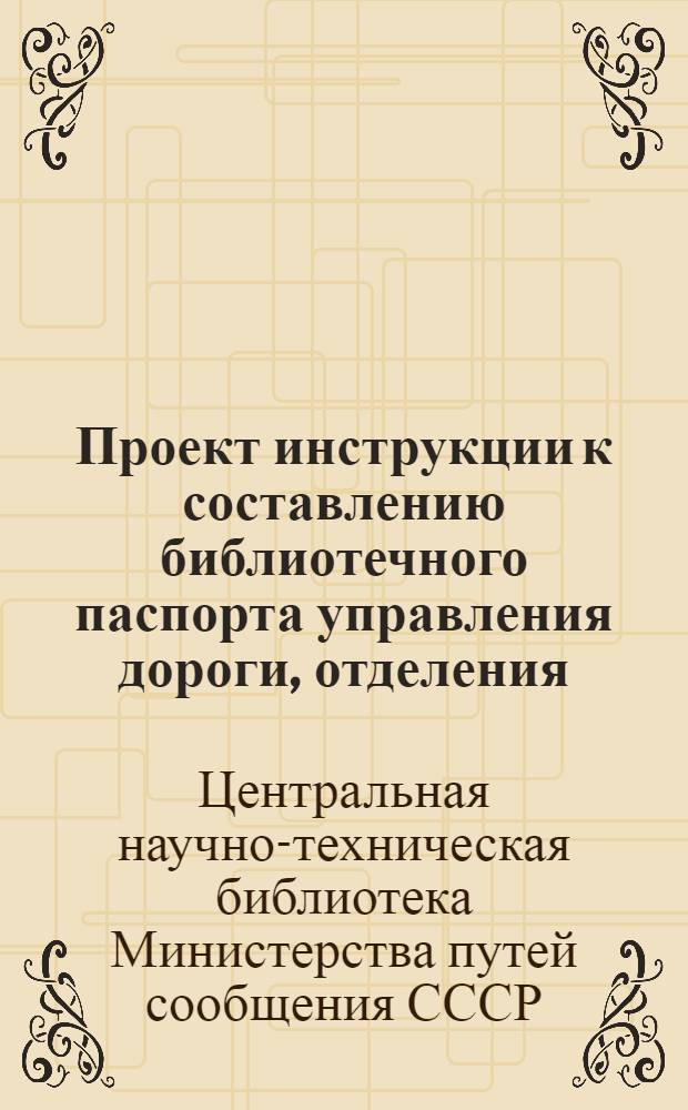 Проект инструкции к составлению библиотечного паспорта управления дороги, отделения, станции, завода, учебного заведения и научно-исследовательского института на железных дорогах
