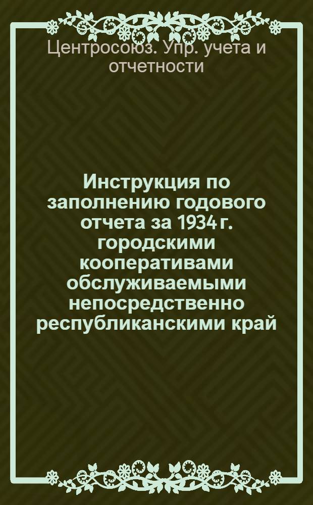 ... Инструкция по заполнению годового отчета за 1934 г. городскими кооперативами обслуживаемыми непосредственно республиканскими край, областными и национальными потребсоюзами : (ЦПК, Кр. горпо, ЗРК, розн. отрасл. объединения республ. Край-облсоюзов)