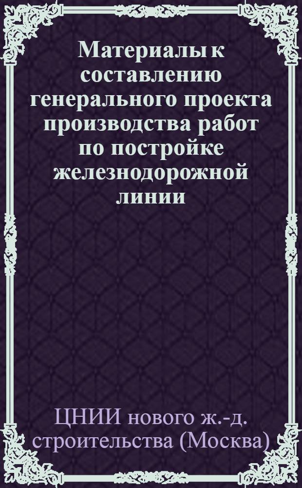 ... Материалы к составлению генерального проекта производства работ по постройке железнодорожной линии : (Показатели рабсилы и стройматериалов на укрупненные измерители)