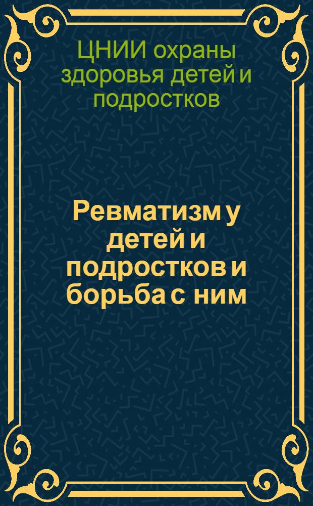 ... Ревматизм у детей и подростков и борьба с ним : Метод. материал по изуч. ревматизма у детей и подростков для орг-ций и врачей ОЗД и П