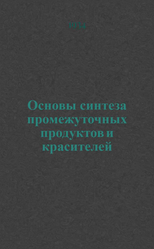 ... Основы синтеза промежуточных продуктов и красителей : Допущено в качестве учеб. пособия к изд. в 1934 г. Глав. упр. учеб. заведений НКТП СССР