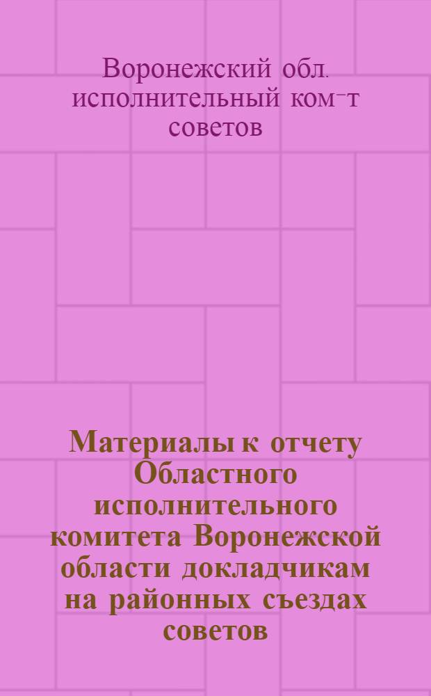 ... Материалы к отчету Областного исполнительного комитета Воронежской области докладчикам на районных съездах советов