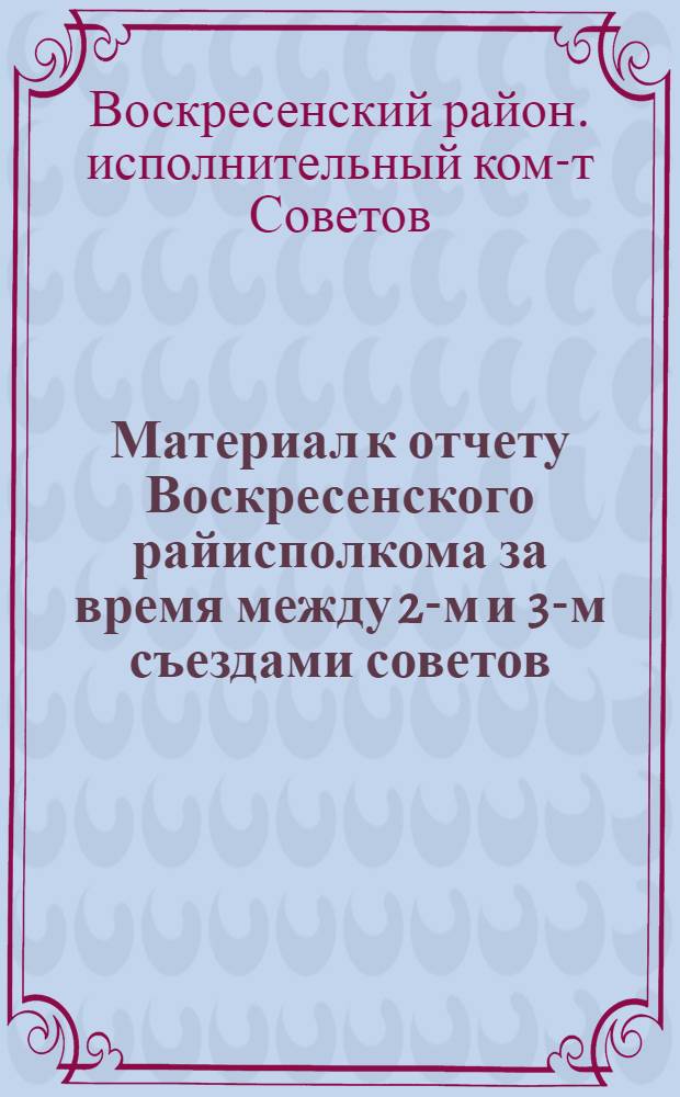 Материал к отчету Воскресенского райисполкома за время между 2-м и 3-м съездами советов. (1931-1934 гг.)