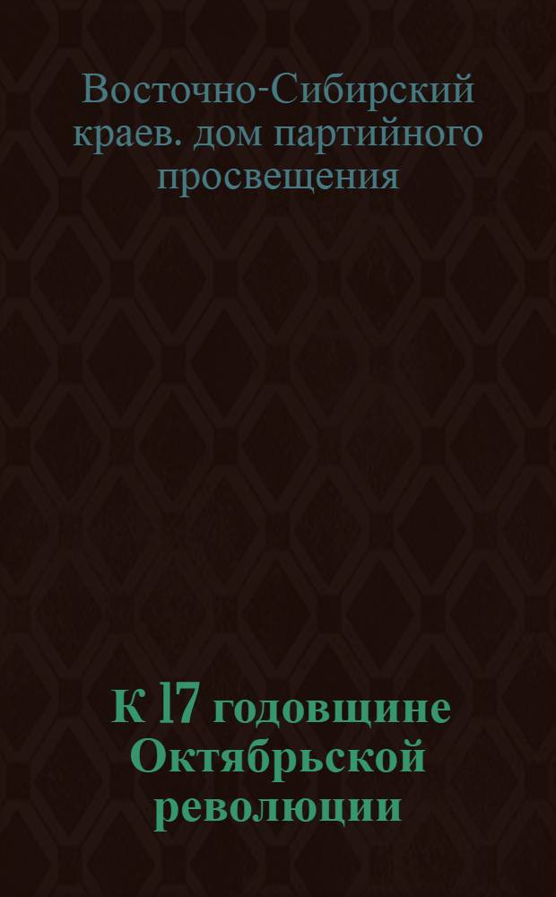 ... К 17 годовщине Октябрьской революции : (Материалы для докладчиков)