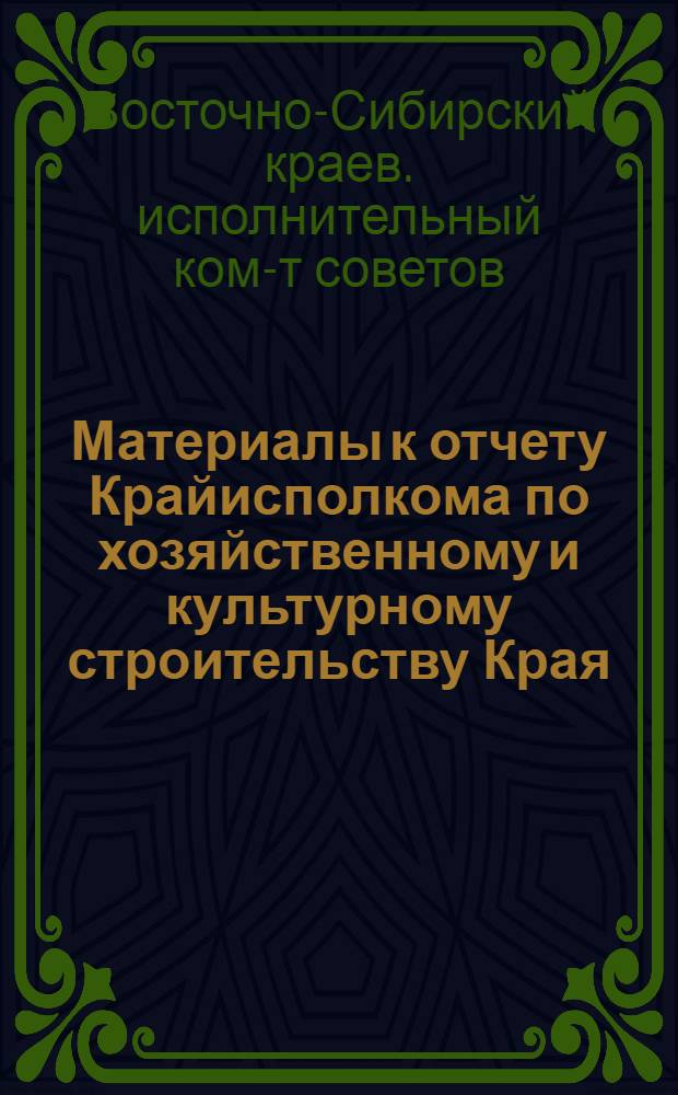 ... Материалы к отчету Крайисполкома по хозяйственному и культурному строительству Края. Декабрь 1934