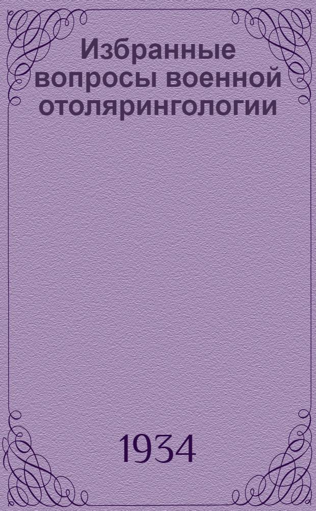 ... Избранные вопросы военной отолярингологии : Руководство для слушателей Воен.-мед. академии и воен. врачей