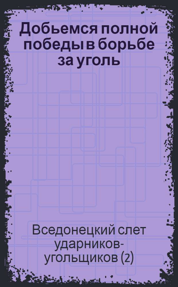 Добьемся полной победы в борьбе за уголь : Материалы II-го Вседонецкого слета ударников-угольщиков