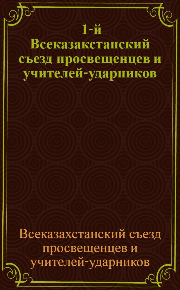 ... 1-й Всеказакстанский съезд просвещенцев и учителей-ударников : Материалы по стеногр. собраны и обработаны под ред. тт. Полянского, Устименко и Страхова