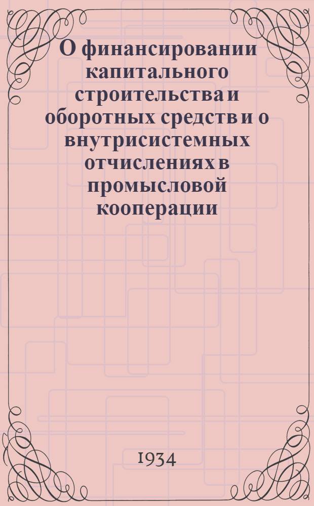 ... О финансировании капитального строительства и оборотных средств и о внутрисистемных отчислениях в промысловой кооперации : Постановление ЦИК и СНК СССР от 17 дек. 1933 г. и инструкция Ком-та промкооп-ции при СТО от 4 апр. 1934 г. : С 8 прил