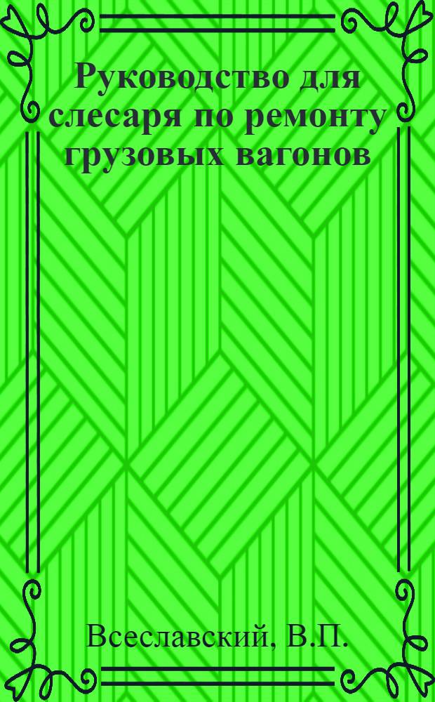 ... Руководство для слесаря по ремонту грузовых вагонов