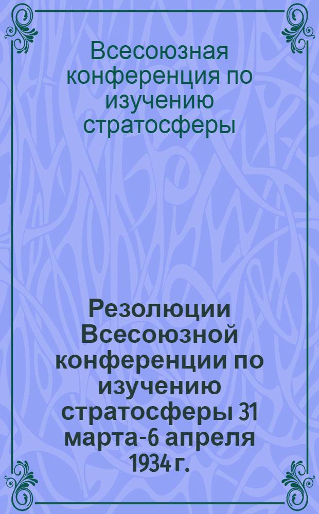 ... Резолюции Всесоюзной конференции по изучению стратосферы 31 марта-6 апреля 1934 г.