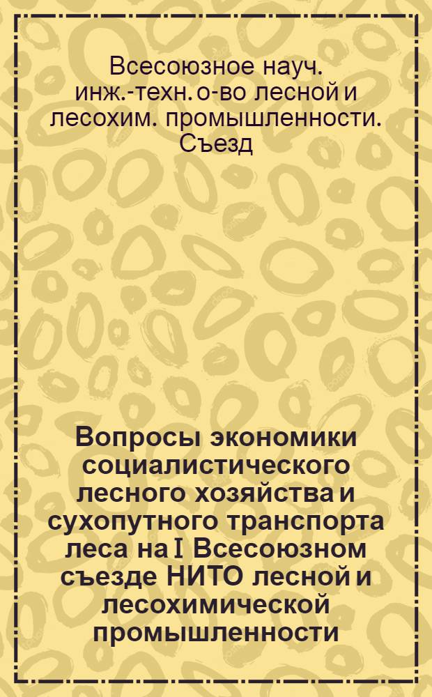 ... Вопросы экономики социалистического лесного хозяйства и сухопутного транспорта леса на I Всесоюзном съезде НИТО лесной и лесохимической промышленности : (Резолюции Съезда)