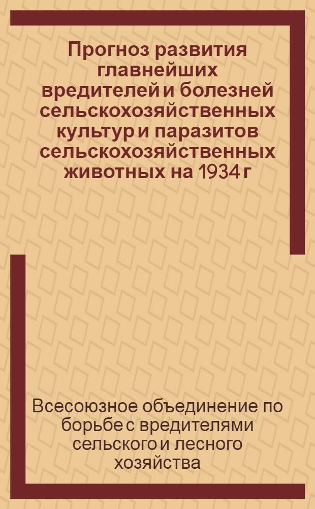 ... Прогноз развития главнейших вредителей и болезней сельскохозяйственных культур и паразитов сельскохозяйственных животных на 1934 г.
