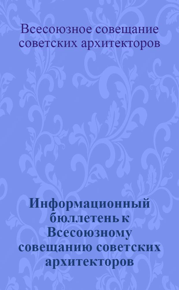 Информационный бюллетень к Всесоюзному совещанию советских архитекторов