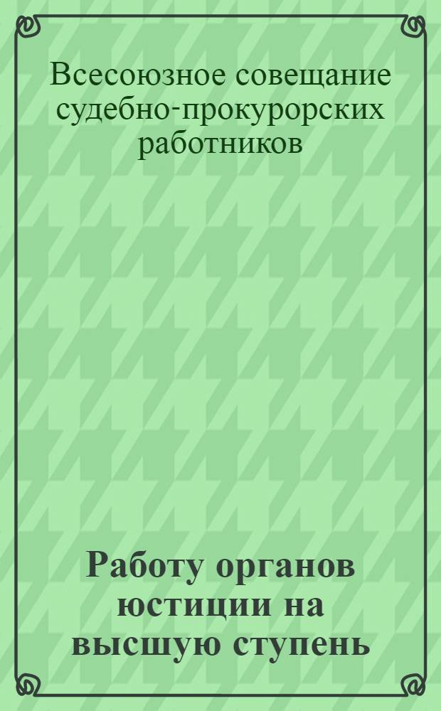 Работу органов юстиции на высшую ступень : Решения 1 Всес. совещания судебно-прокурорских работников и 1 Всес. совещания прокурорских работников