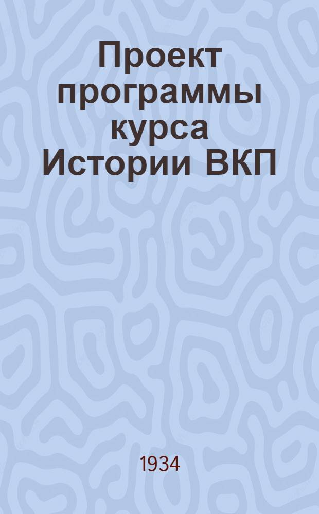 ... Проект программы курса Истории ВКП(б) на 1934-35 учебный год : Для 2-годичного отд-ния ВКСХШ : К докладу Всес. ком. с.-х. ун-та им. И. В. Сталина