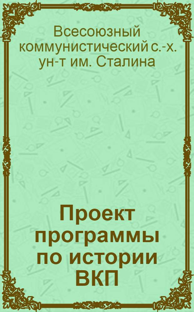 ... Проект программы по истории ВКП(б) : Для 2 и 3 годичного отд-ния высш. ком. с.-х. школ : К докладу Всес. ком. с.-х. ун-та им. И. В. Сталина