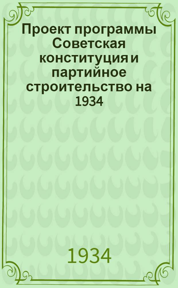 ... Проект программы Советская конституция и партийное строительство на 1934/35 учебный год : Для высш. ком. с.-х. школ : К докладу Всес. ком. с.-х. ун-та им. И. В. Сталина