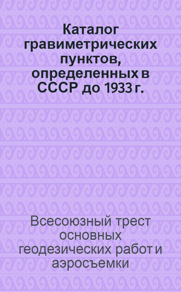... Каталог гравиметрических пунктов, определенных в СССР до 1933 г.