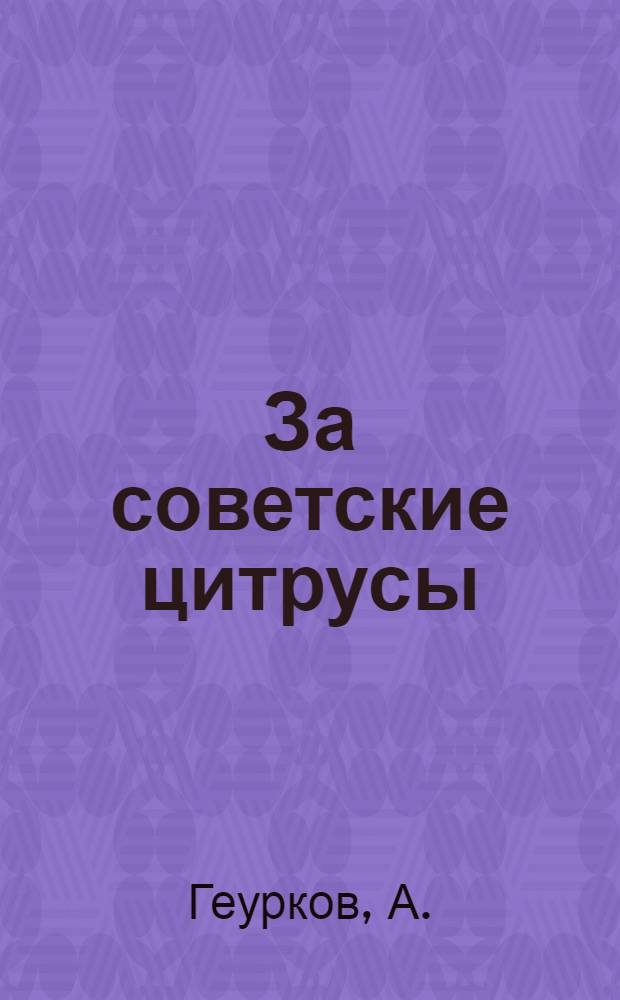 ... За советские цитрусы : Цитрусовое хозяйство в Европе и наши задачи в деле развития цитрусов : (Обработанная стенограмма доклада на собрании агрономов и работников по субтропикам Аджаристана)