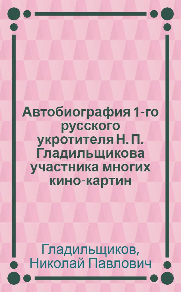 ... Автобиография 1-го русского укротителя Н. П. Гладильщикова участника многих кино-картин