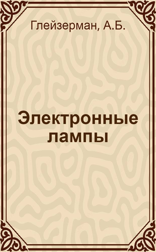... Электронные лампы : Теория, конструкция и применение : Глав. упр. учеб. заведениями НКТП СССР допущено в качестве учеб. пособия для техникумов