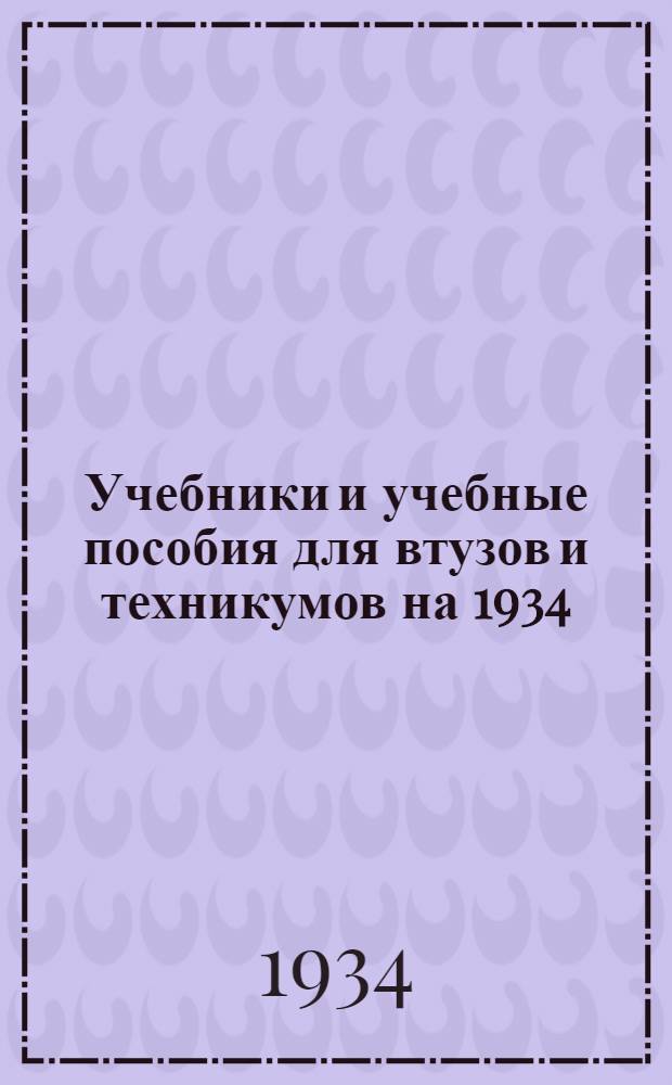 ... Учебники и учебные пособия для втузов и техникумов на 1934/35 учебный год : Утв. КВТО при ЦИК СССР, ГУУЗ НКТП СССР и Наркомпросом РСФСР