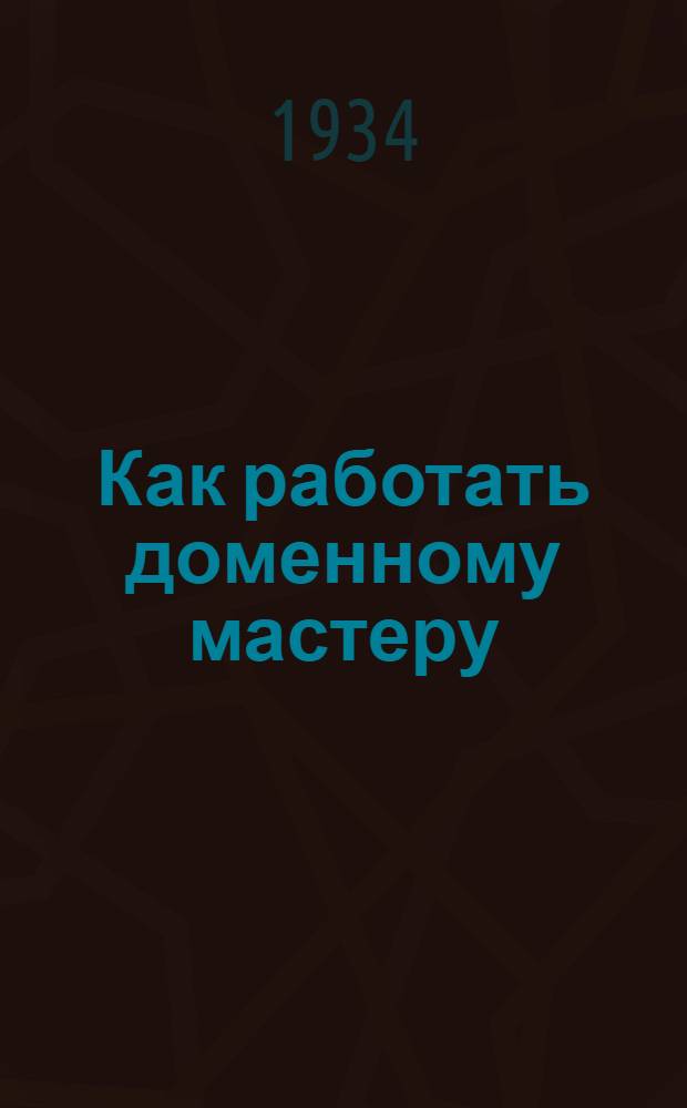 Как работать доменному мастеру : Коллективная типовая производ.-техн. инструкция сост. на Всес. совещании лучших мастеров меаллургии