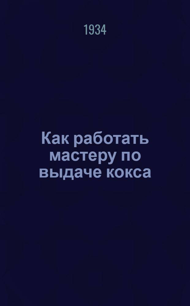 Как работать мастеру по выдаче кокса : Коллективная типовая производ.-техн. инструкция сост. на Всес. совещании лучших мастеров металлургии и коксохимии