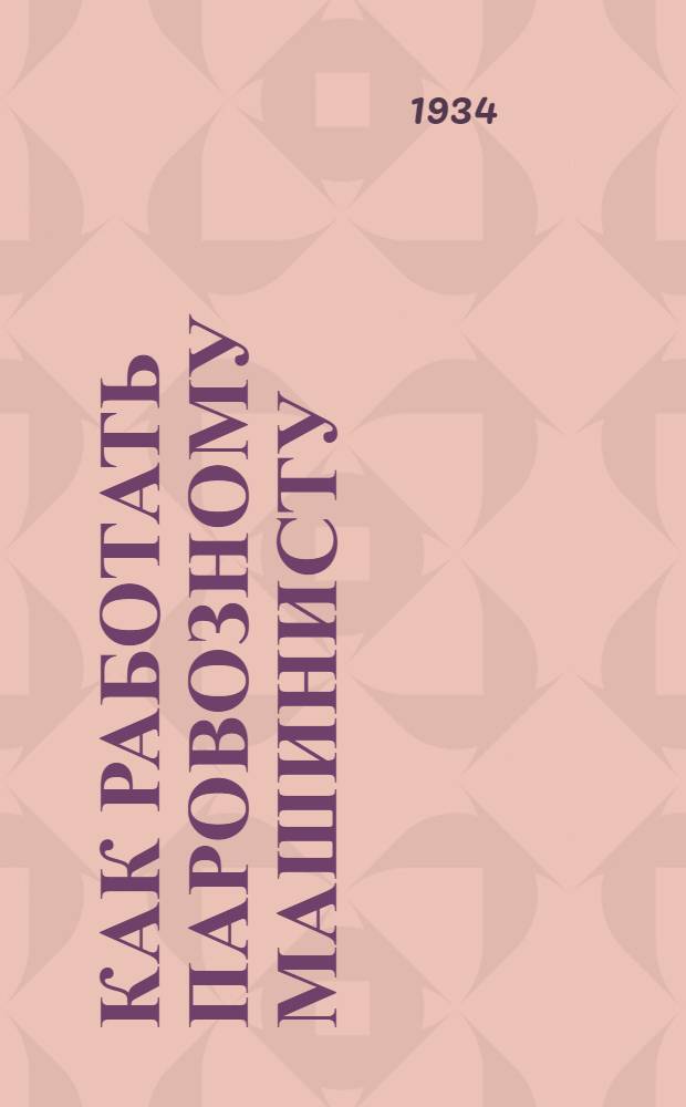 Как работать паровозному машинисту : Коллективная типовая производ.-техн. инструкция сост. на Всес. совещании лучших мастеров металлургии