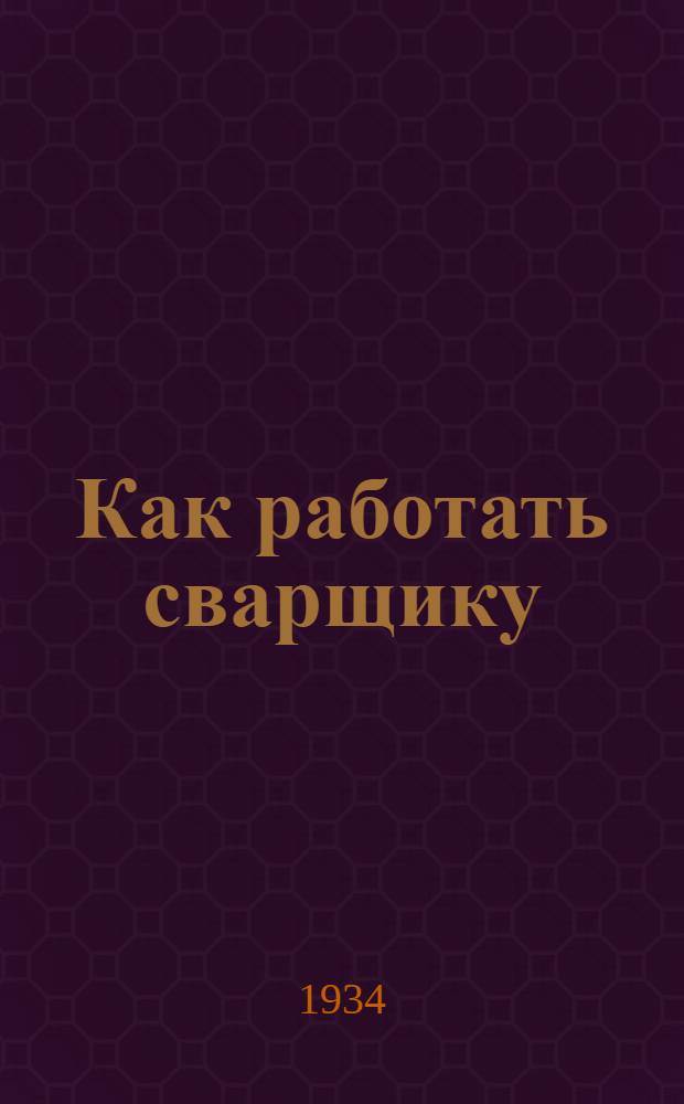Как работать сварщику : Коллективная типовая производ.-техн. инструкция сост. на Всес. совещании лучших мастеров металлургии