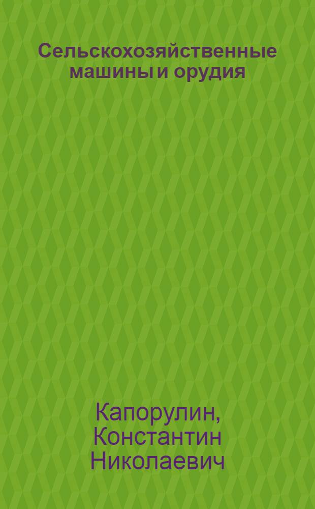 ... Сельскохозяйственные машины и орудия : Допущено Ком-том по высш. техн. образ. при ЦИК СССР в качестве учебника для растениеводческих вузов