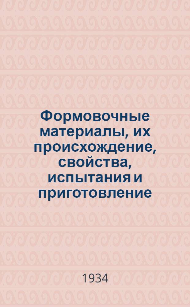 ... Формовочные материалы, их происхождение, свойства, испытания и приготовление : Допущено ГУУЗом НКТП в качестве учеб. пособия для втузов металлург. пром-сти