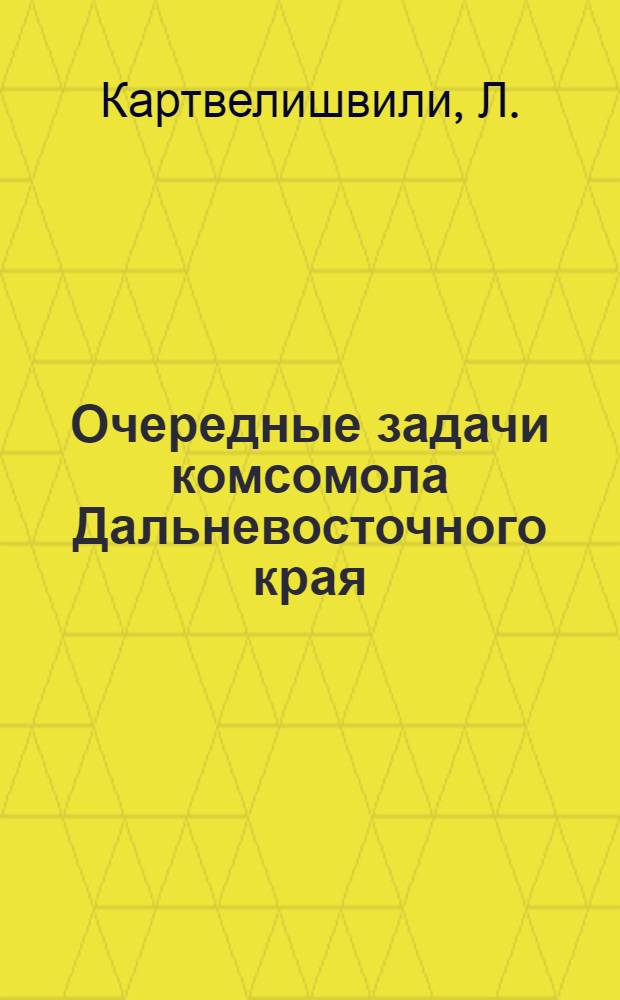... Очередные задачи комсомола Дальневосточного края : Доклад на собрании актива комсомола гор. Хабаровская 25 окт. 1934 г