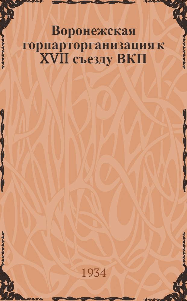 ... Воронежская горпарторганизация к XVII съезду ВКП(б) : Перер. стенограмма доклада на Воронеж. Гор. парт. конф-ции 7 янв. 1934 г