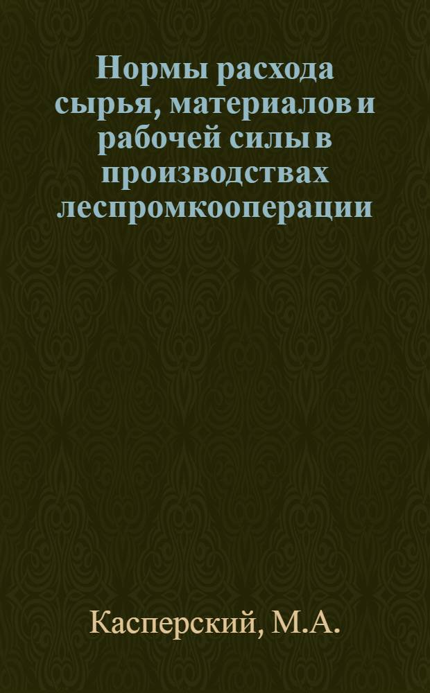 ... Нормы расхода сырья, материалов и рабочей силы в производствах леспромкооперации : Пособие для союзов и низовых кооп-вов