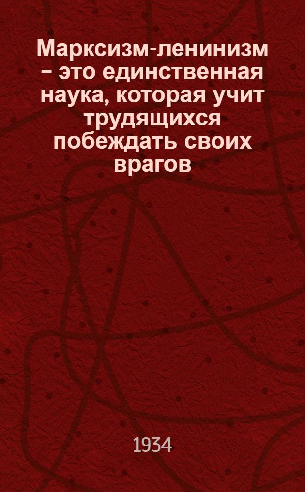 ... Марксизм-ленинизм - это единственная наука, которая учит трудящихся побеждать своих врагов : Речь на пленуме Ленингр. областкома и Горкома ВКП(б) 10 окт. 1934 г