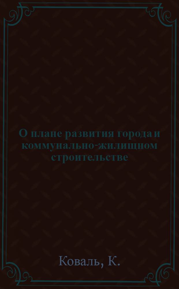 О плане развития города и коммунально-жилищном строительстве : Доклад на объединенном пленуме Сталинского горпарткома и горсовета 8 октября 1934 г