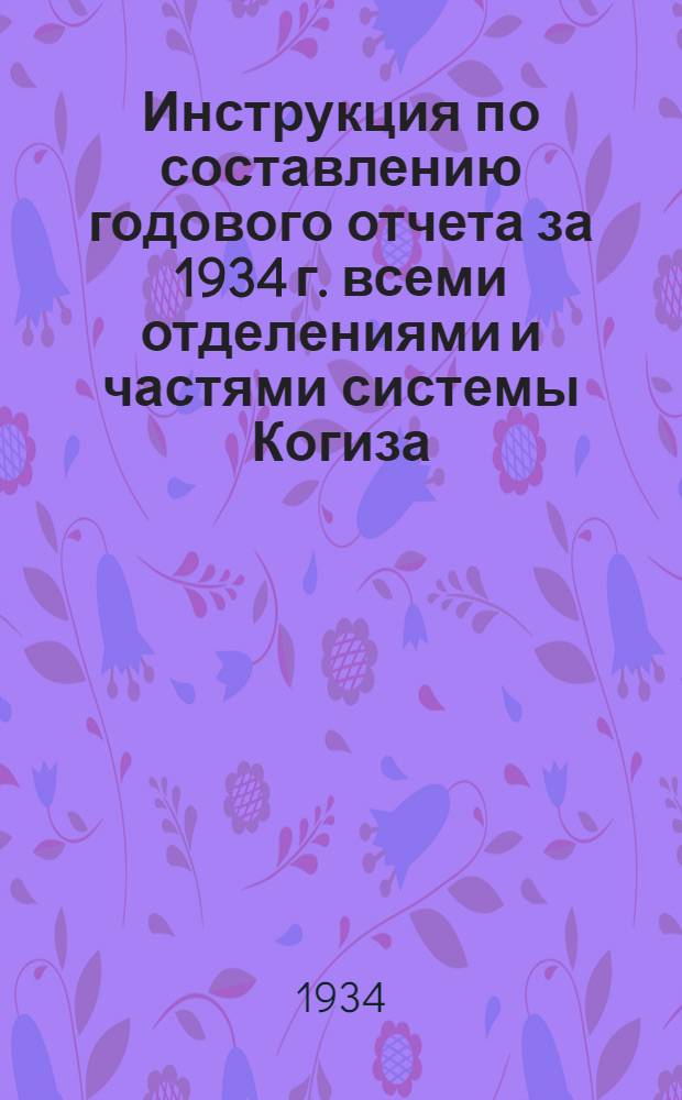 ... Инструкция по составлению годового отчета за 1934 г. всеми отделениями и частями системы Когиза, состоящими на законченной отчетности