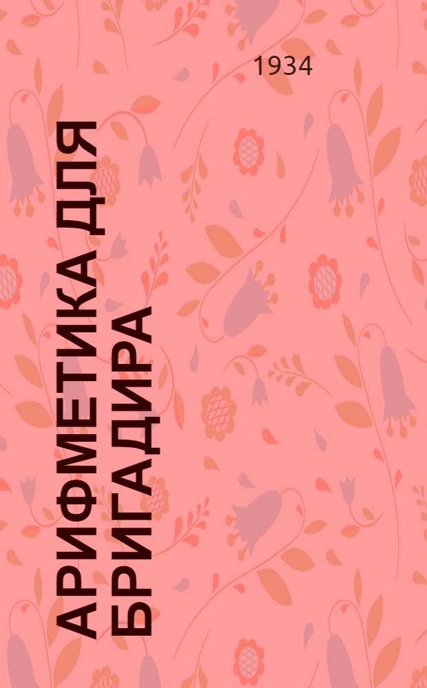 ... Арифметика для бригадира : Учеб. пособие для район. колхоз. школ и курсов бригадиров