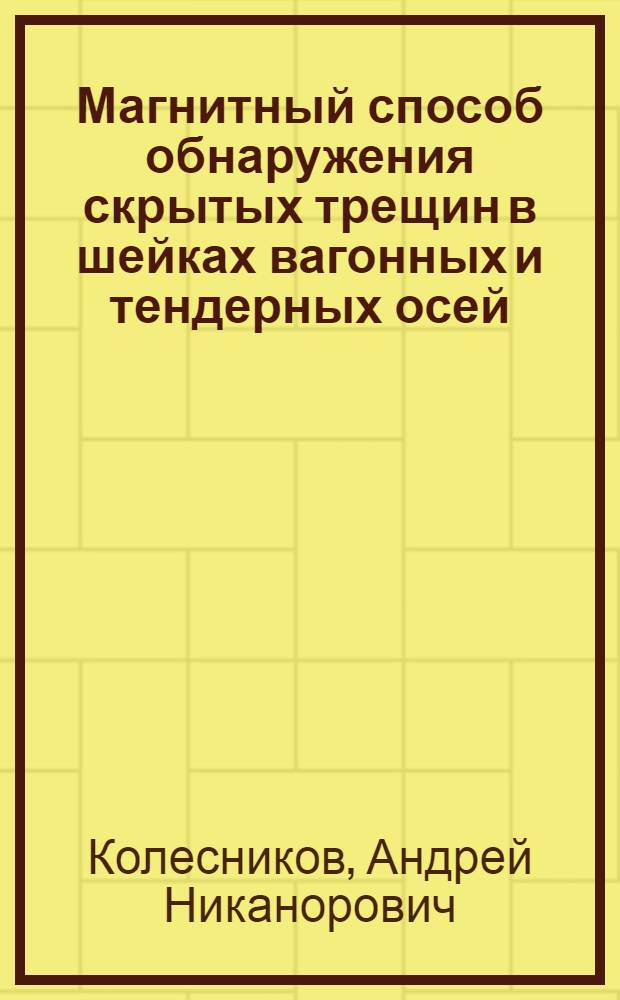 ... Магнитный способ обнаружения скрытых трещин в шейках вагонных и тендерных осей : Пособие для агентов ж.-д., работающих с приборами Колесникова и Матвеева