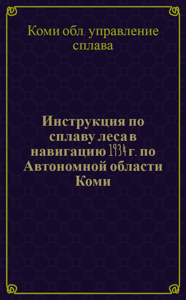 ... Инструкция по сплаву леса в навигацию 1934 г. по Автономной области Коми
