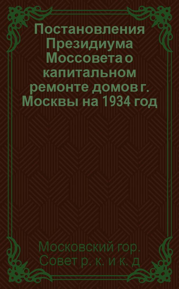 ... Постановления Президиума Моссовета о капитальном ремонте домов г. Москвы на 1934 год