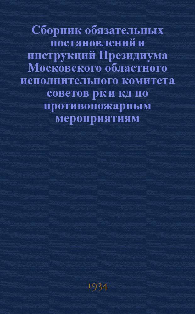 ... Сборник обязательных постановлений и инструкций Президиума Московского областного исполнительного комитета советов рк и кд по противопожарным мероприятиям